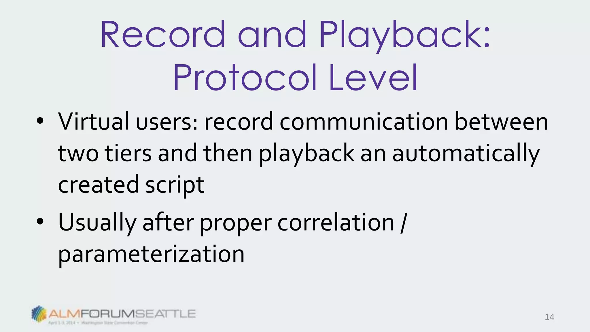 Record and Playback:
Protocol Level
• Virtual users: record communication between
two tiers and then playback an automatically
created script
• Usually after proper correlation /
parameterization
14
 