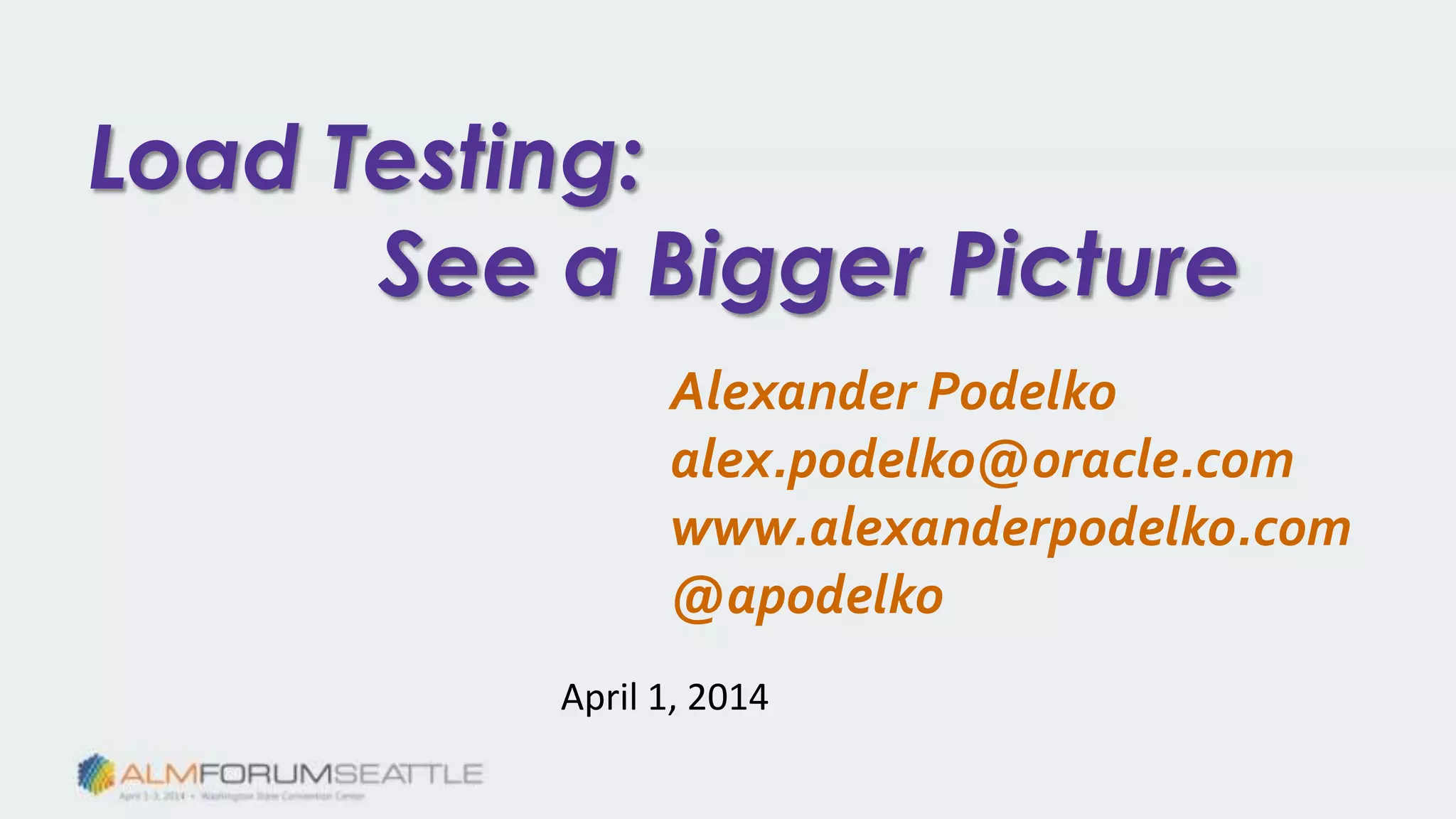 Load Testing:
See a Bigger Picture
Alexander Podelko
alex.podelko@oracle.com
www.alexanderpodelko.com
@apodelko
April 1, 2014
 