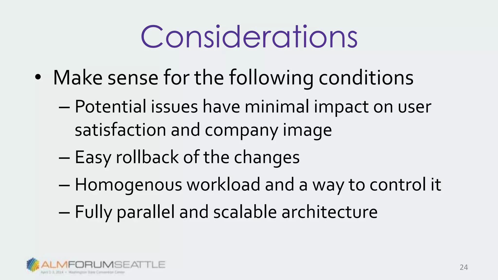 Considerations
• Make sense for the following conditions
– Potential issues have minimal impact on user
satisfaction and company image
– Easy rollback of the changes
– Homogenous workload and a way to control it
– Fully parallel and scalable architecture
24
 