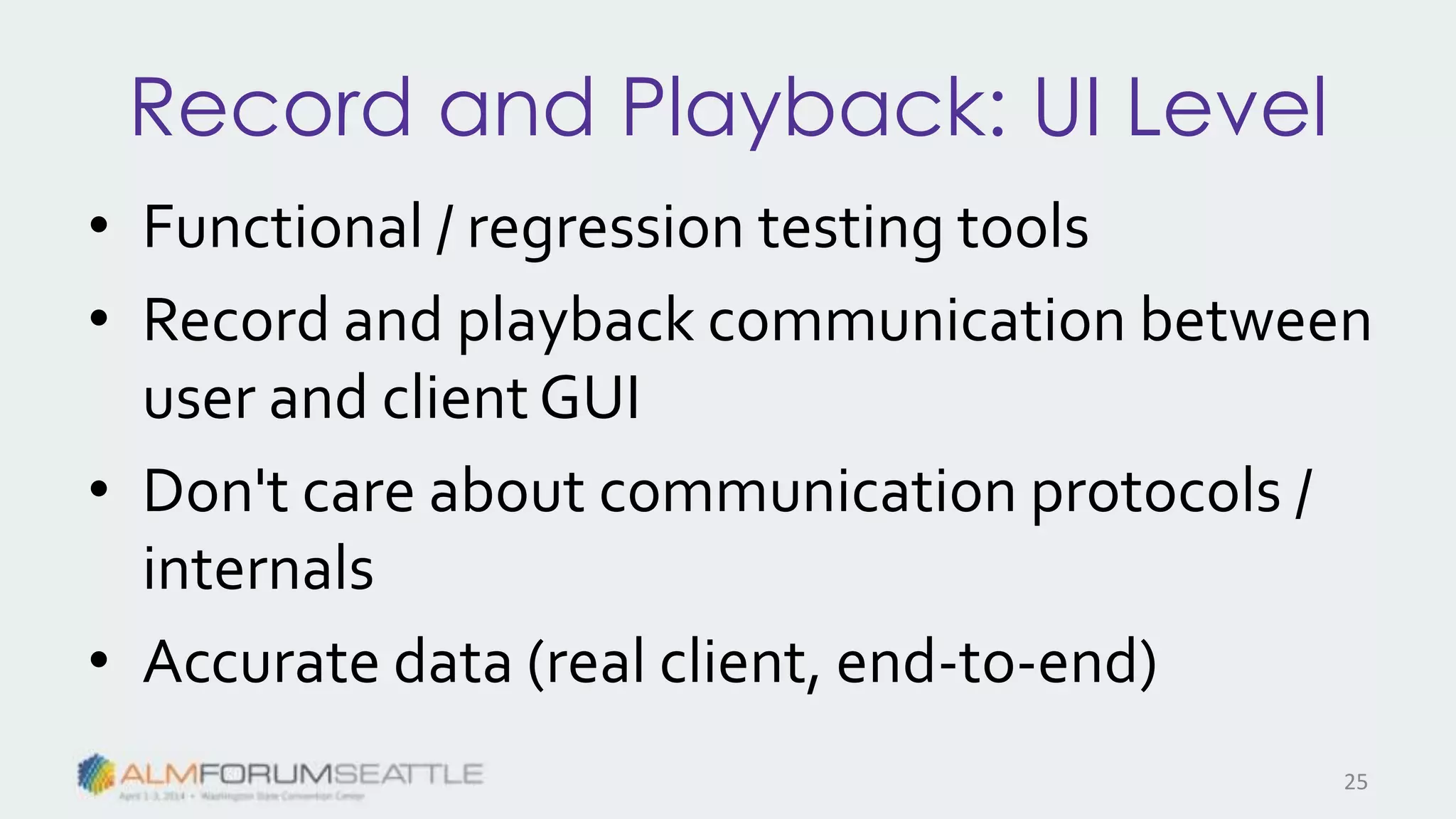 Record and Playback: UI Level
• Functional / regression testing tools
• Record and playback communication between
user and clientGUI
• Don't care about communication protocols /
internals
• Accurate data (real client, end-to-end)
25
 