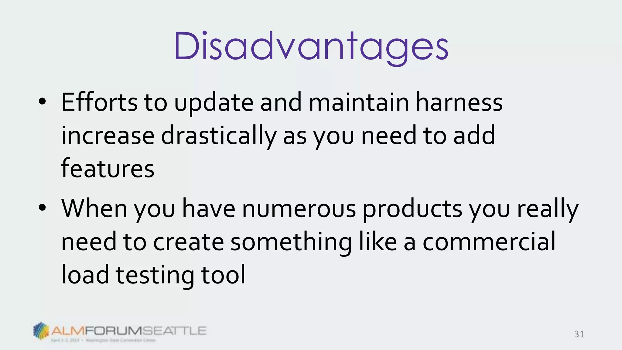Disadvantages
• Efforts to update and maintain harness
increase drastically as you need to add
features
• When you have numerous products you really
need to create something like a commercial
load testing tool
31
 