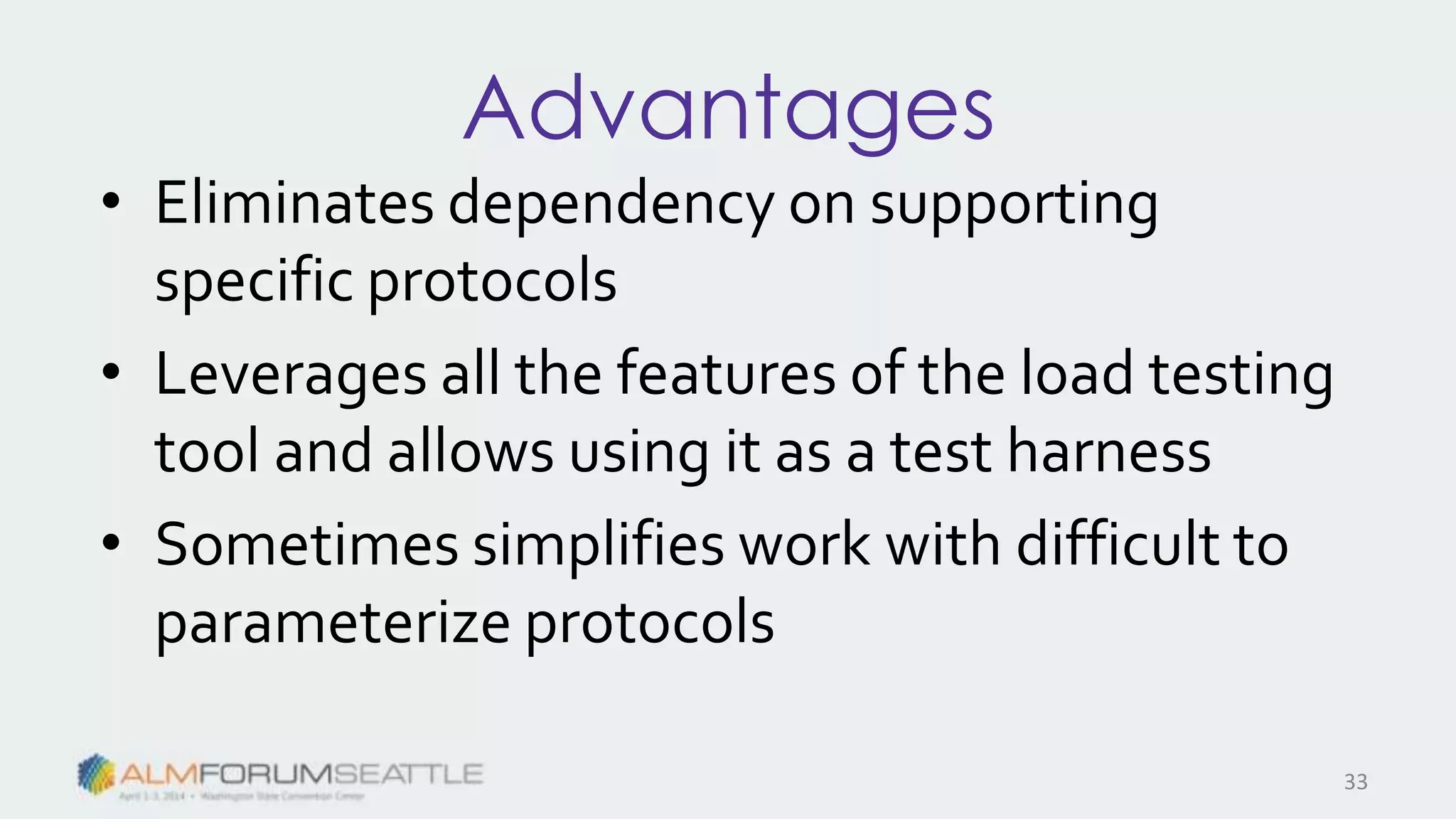 Advantages
• Eliminates dependency on supporting
specific protocols
• Leverages all the features of the load testing
tool and allows using it as a test harness
• Sometimes simplifies work with difficult to
parameterize protocols
33
 