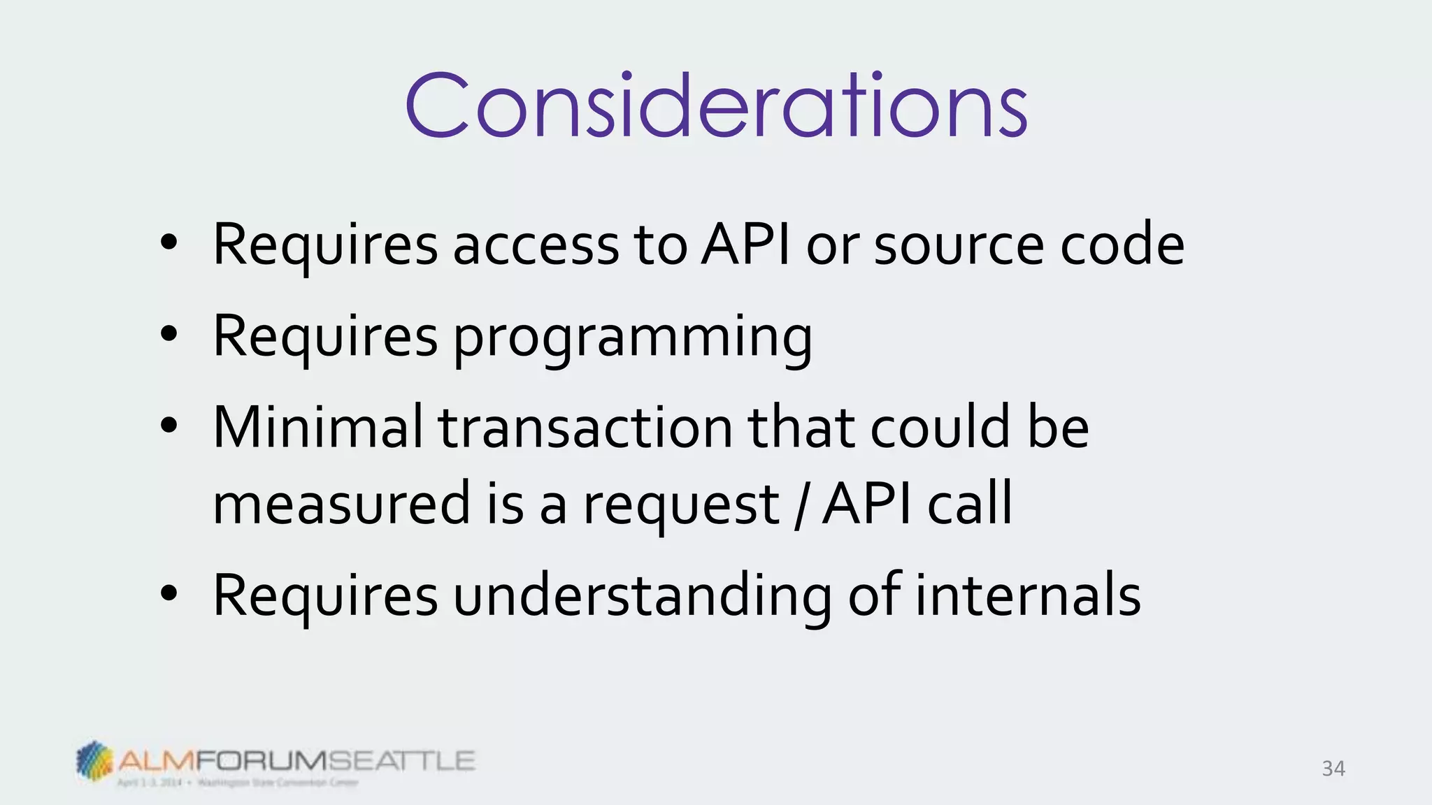 Considerations
• Requires access to API or source code
• Requires programming
• Minimal transaction that could be
measured is a request / API call
• Requires understanding of internals
34
 