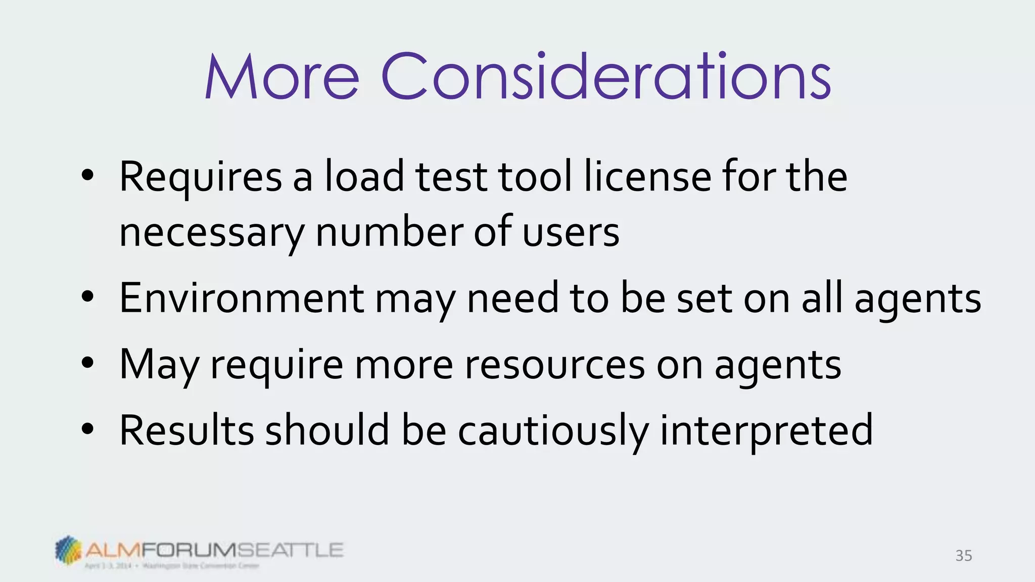 More Considerations
• Requires a load test tool license for the
necessary number of users
• Environment may need to be set on all agents
• May require more resources on agents
• Results should be cautiously interpreted
35
 