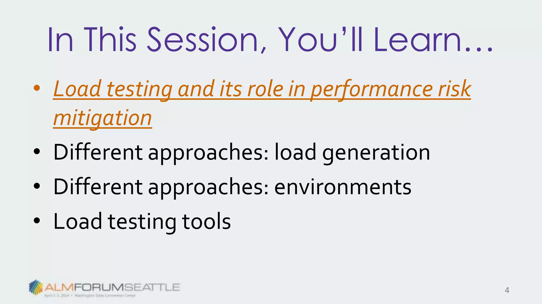 In This Session, You’ll Learn…
• Load testing and its role in performance risk
mitigation
• Different approaches: load generation
• Different approaches: environments
• Load testing tools
4
 