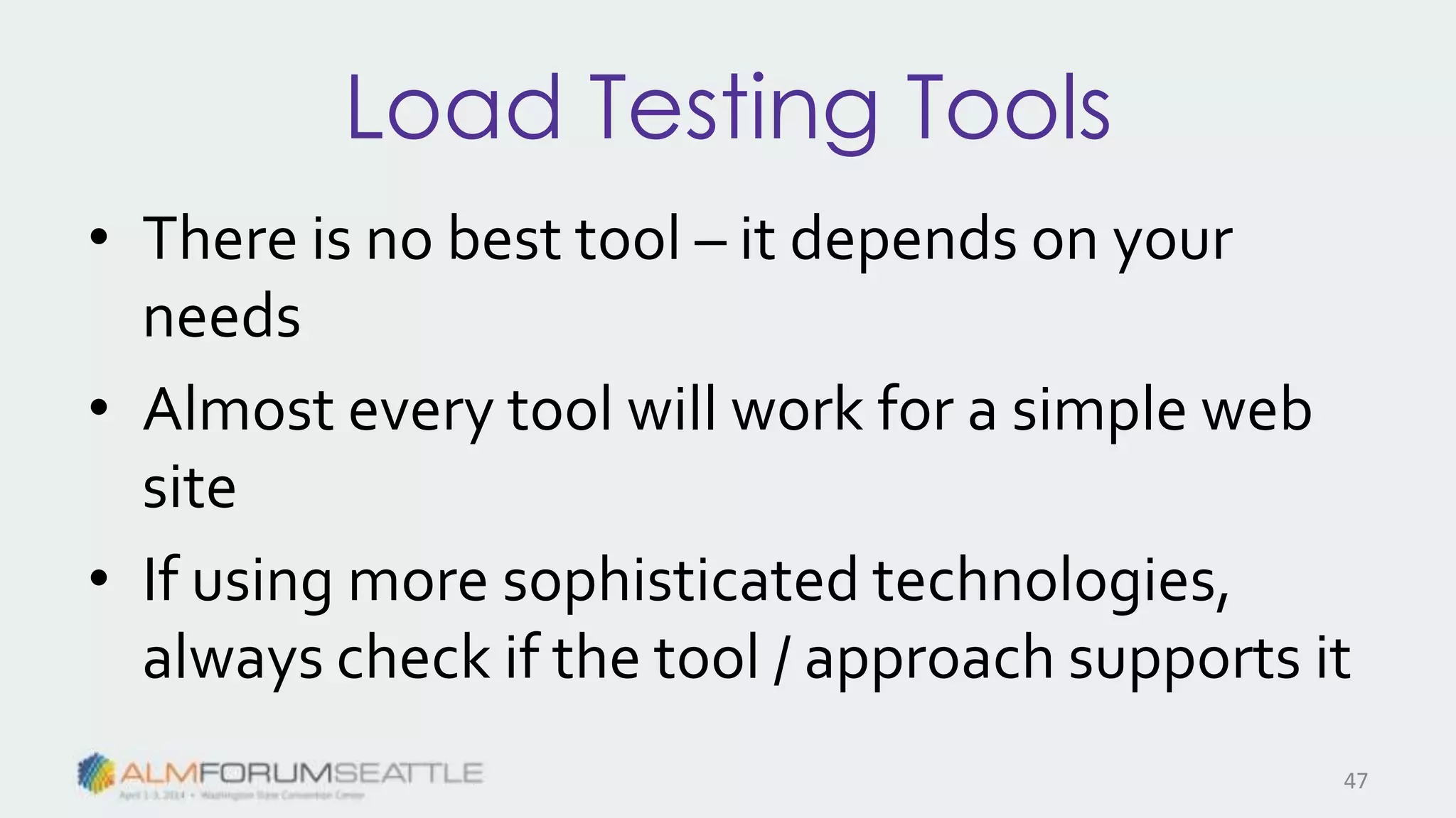 Load Testing Tools
• There is no best tool – it depends on your
needs
• Almost every tool will work for a simple web
site
• If using more sophisticated technologies,
always check if the tool / approach supports it
47
 