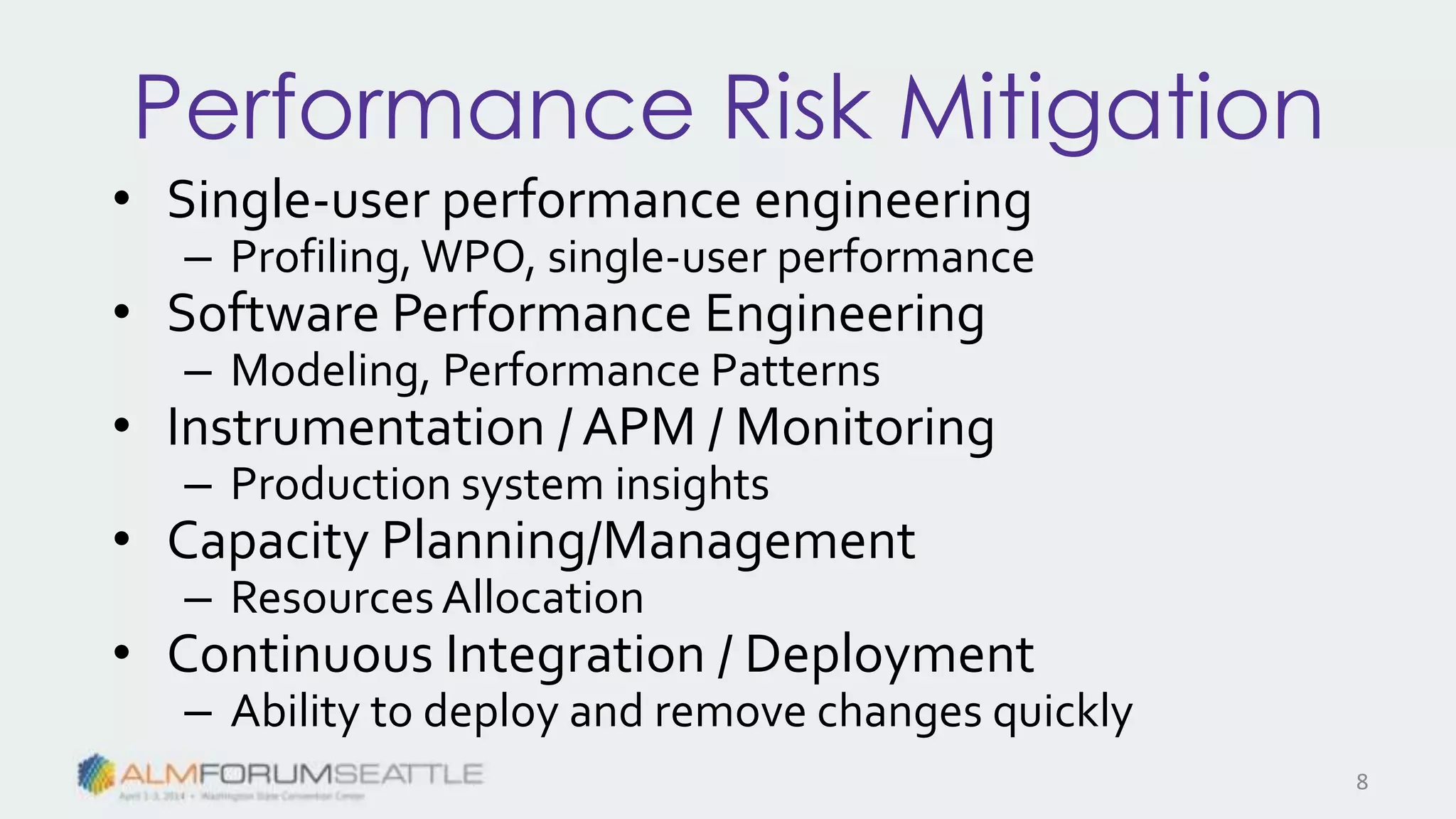 Performance Risk Mitigation
• Single-user performance engineering
– Profiling, WPO, single-user performance
• Software Performance Engineering
– Modeling, Performance Patterns
• Instrumentation / APM / Monitoring
– Production system insights
• Capacity Planning/Management
– ResourcesAllocation
• Continuous Integration / Deployment
– Ability to deploy and remove changes quickly
8
 