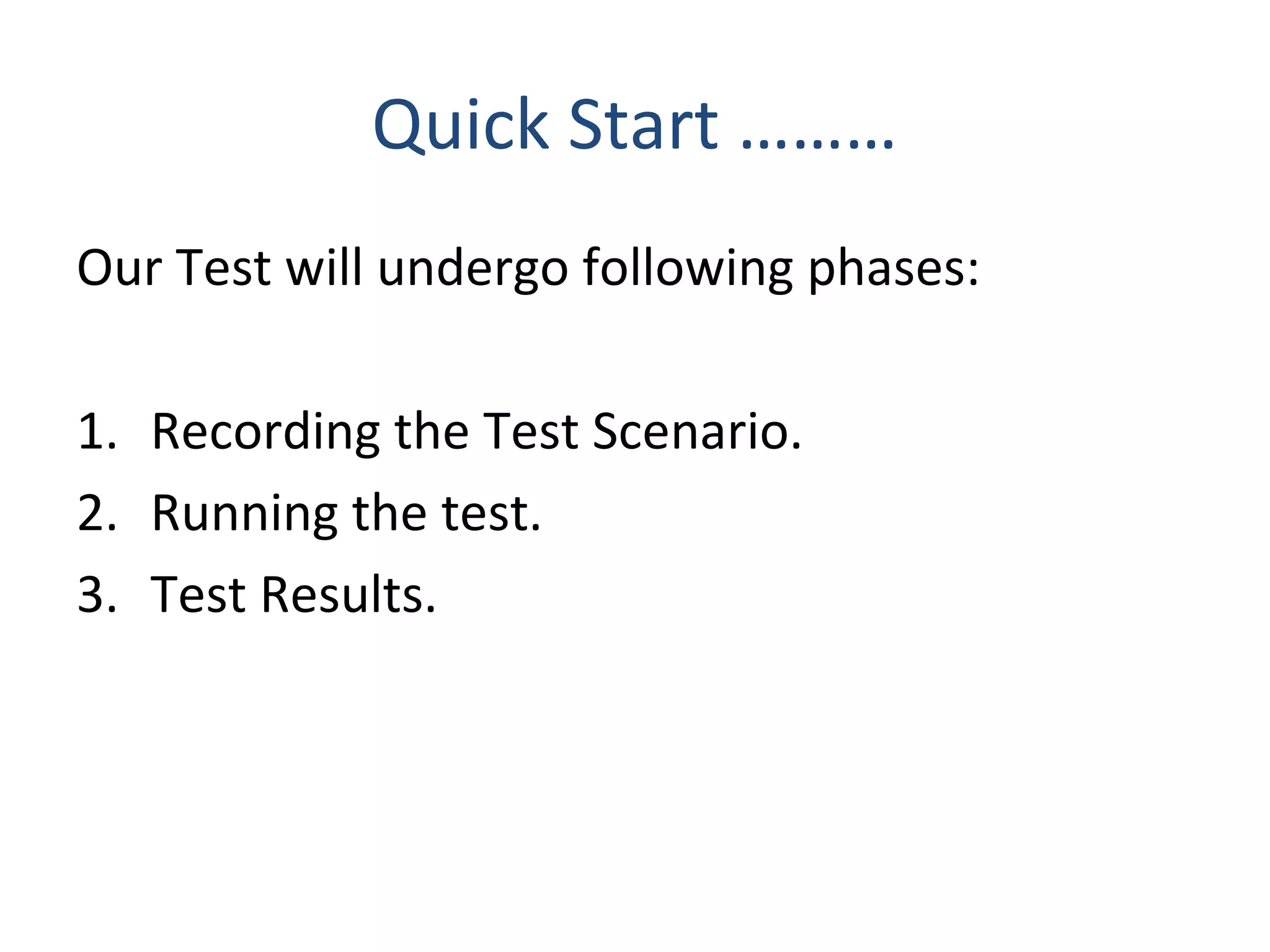 Quick Start ………
Our Test will undergo following phases:
1. Recording the Test Scenario.
2. Running the test.
3. Test Results.
 