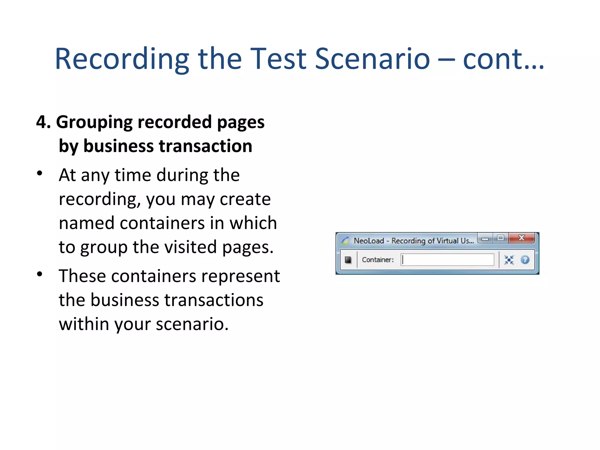 Recording the Test Scenario – cont…
4. Grouping recorded pages
by business transaction
• At any time during the
recording, you may create
named containers in which
to group the visited pages.
• These containers represent
the business transactions
within your scenario.
 