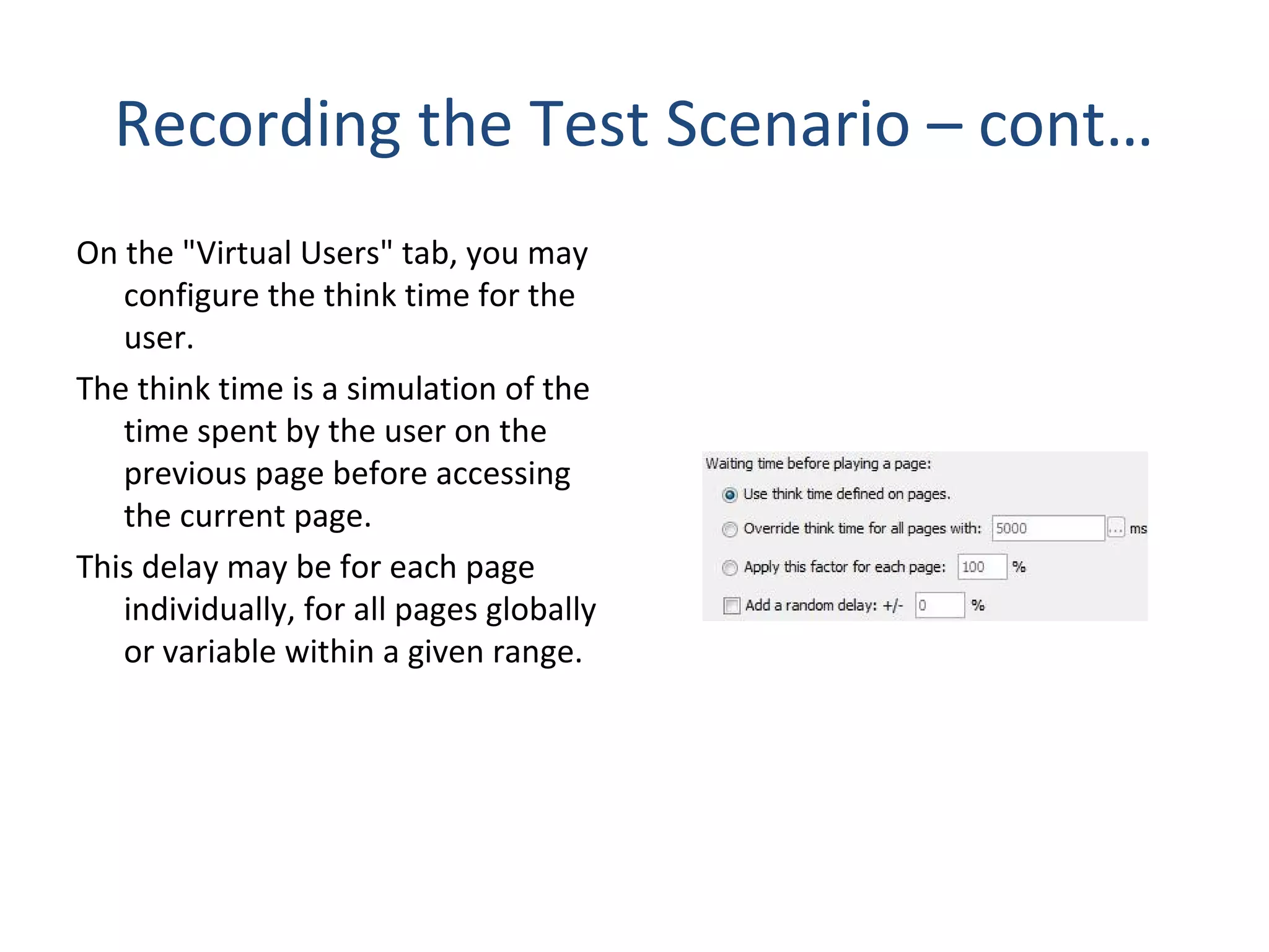 Recording the Test Scenario – cont…
On the "Virtual Users" tab, you may
configure the think time for the
user.
The think time is a simulation of the
time spent by the user on the
previous page before accessing
the current page.
This delay may be for each page
individually, for all pages globally
or variable within a given range.
 