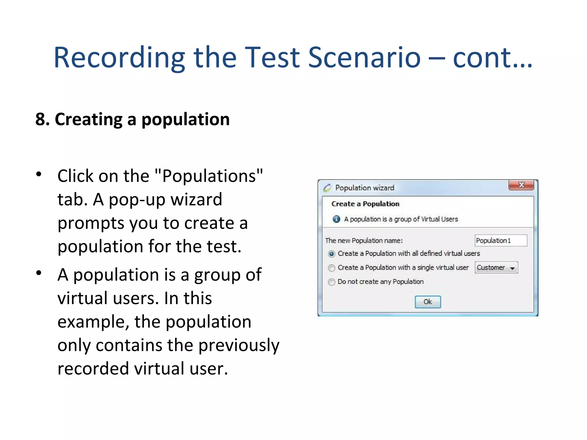 Recording the Test Scenario – cont…
8. Creating a population
• Click on the "Populations"
tab. A pop-up wizard
prompts you to create a
population for the test.
• A population is a group of
virtual users. In this
example, the population
only contains the previously
recorded virtual user.
 