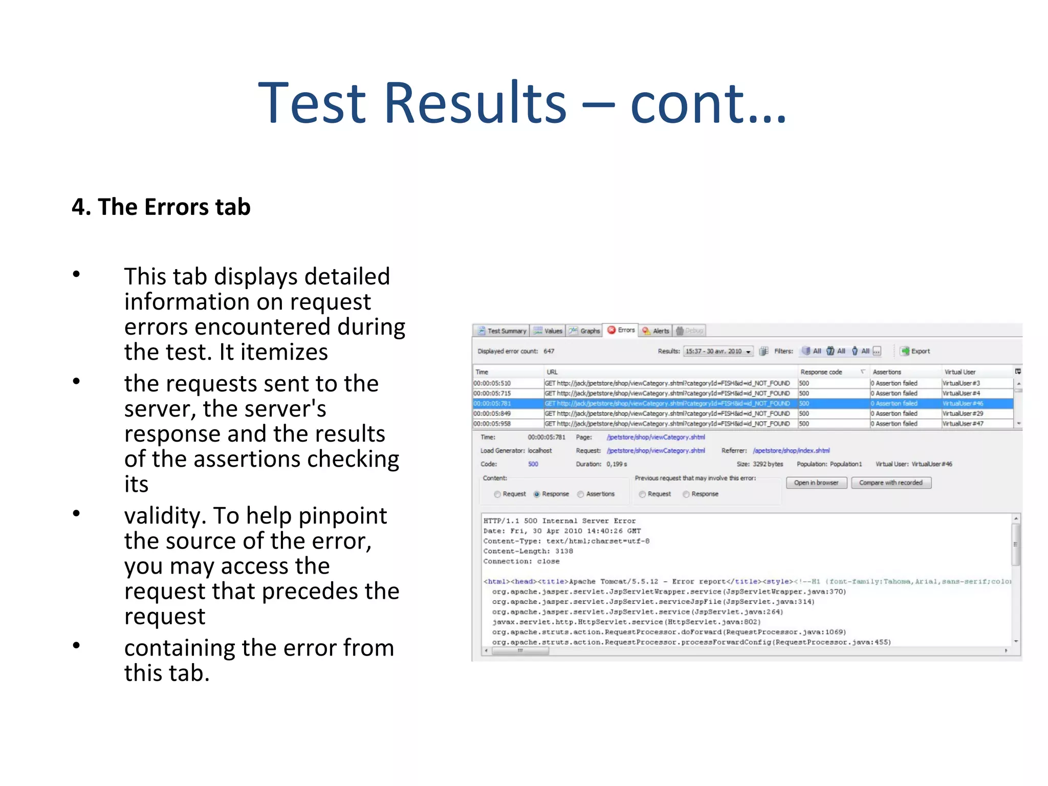 Test Results – cont…
4. The Errors tab
• This tab displays detailed
information on request
errors encountered during
the test. It itemizes
• the requests sent to the
server, the server's
response and the results
of the assertions checking
its
• validity. To help pinpoint
the source of the error,
you may access the
request that precedes the
request
• containing the error from
this tab.
 