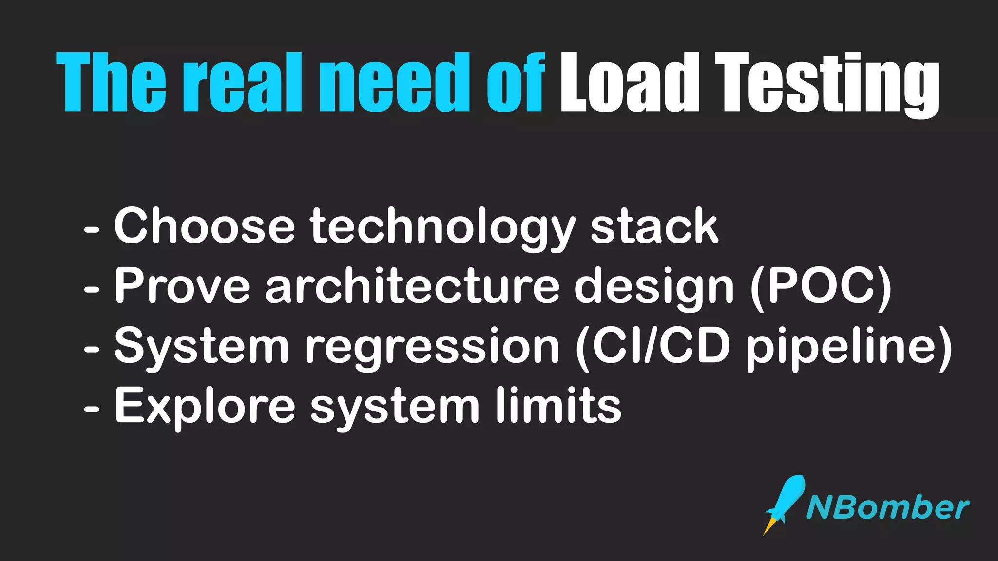 The real need of Load Testing
- Choose technology stack
- Prove architecture design (POC)
- System regression (CI/CD pipeline)
- Explore system limits
 