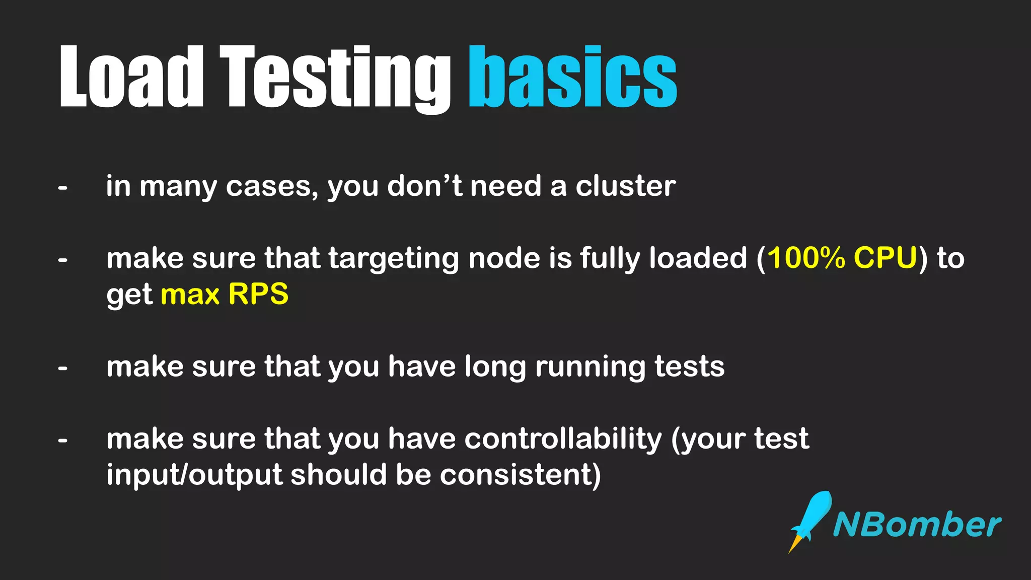 Load Testing basics
- in many cases, you don’t need a cluster
- make sure that targeting node is fully loaded (100% CPU) to
get max RPS
- make sure that you have long running tests
- make sure that you have controllability (your test
input/output should be consistent)
 