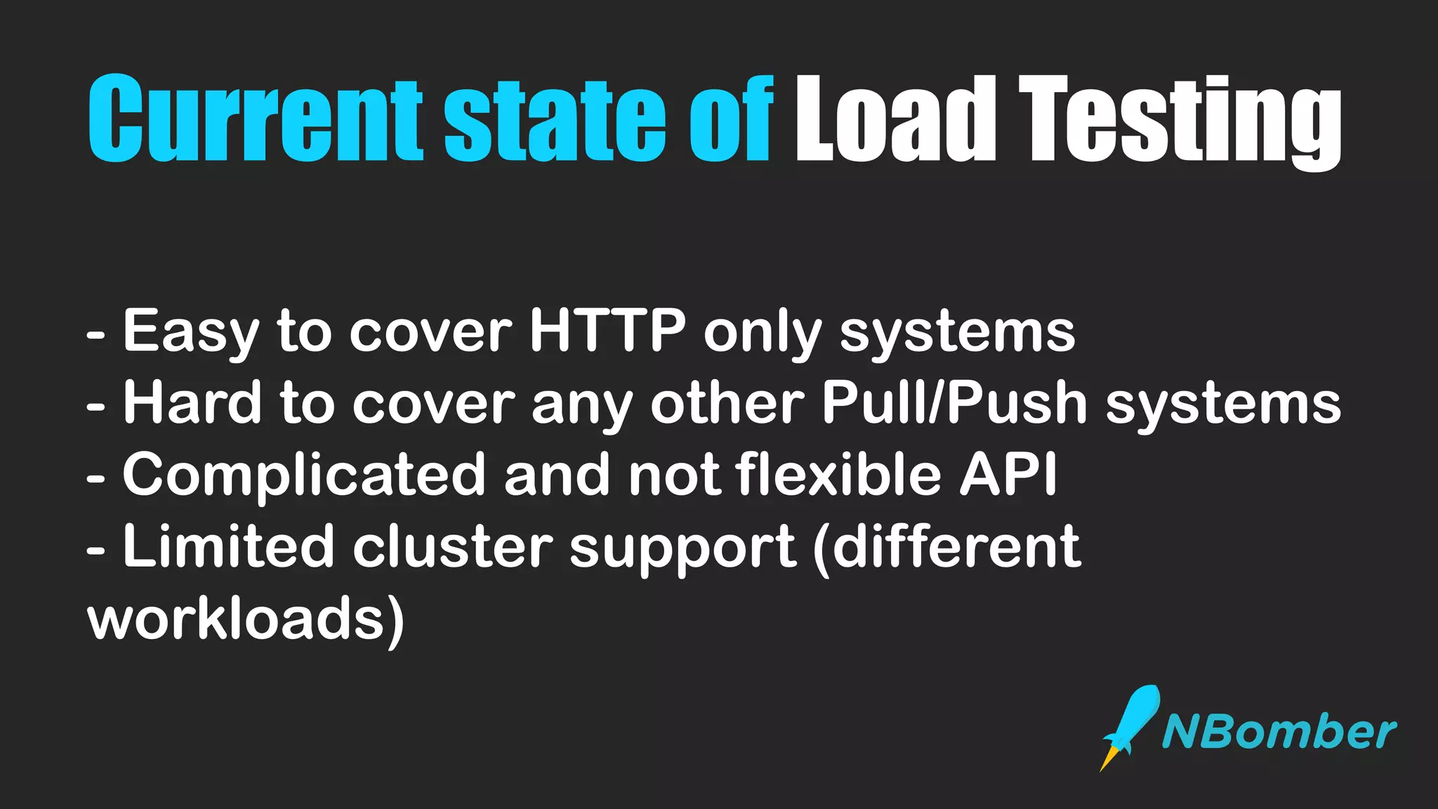 Current state of Load Testing
- Easy to cover HTTP only systems
- Hard to cover any other Pull/Push systems
- Complicated and not flexible API
- Limited cluster support (different
workloads)
 