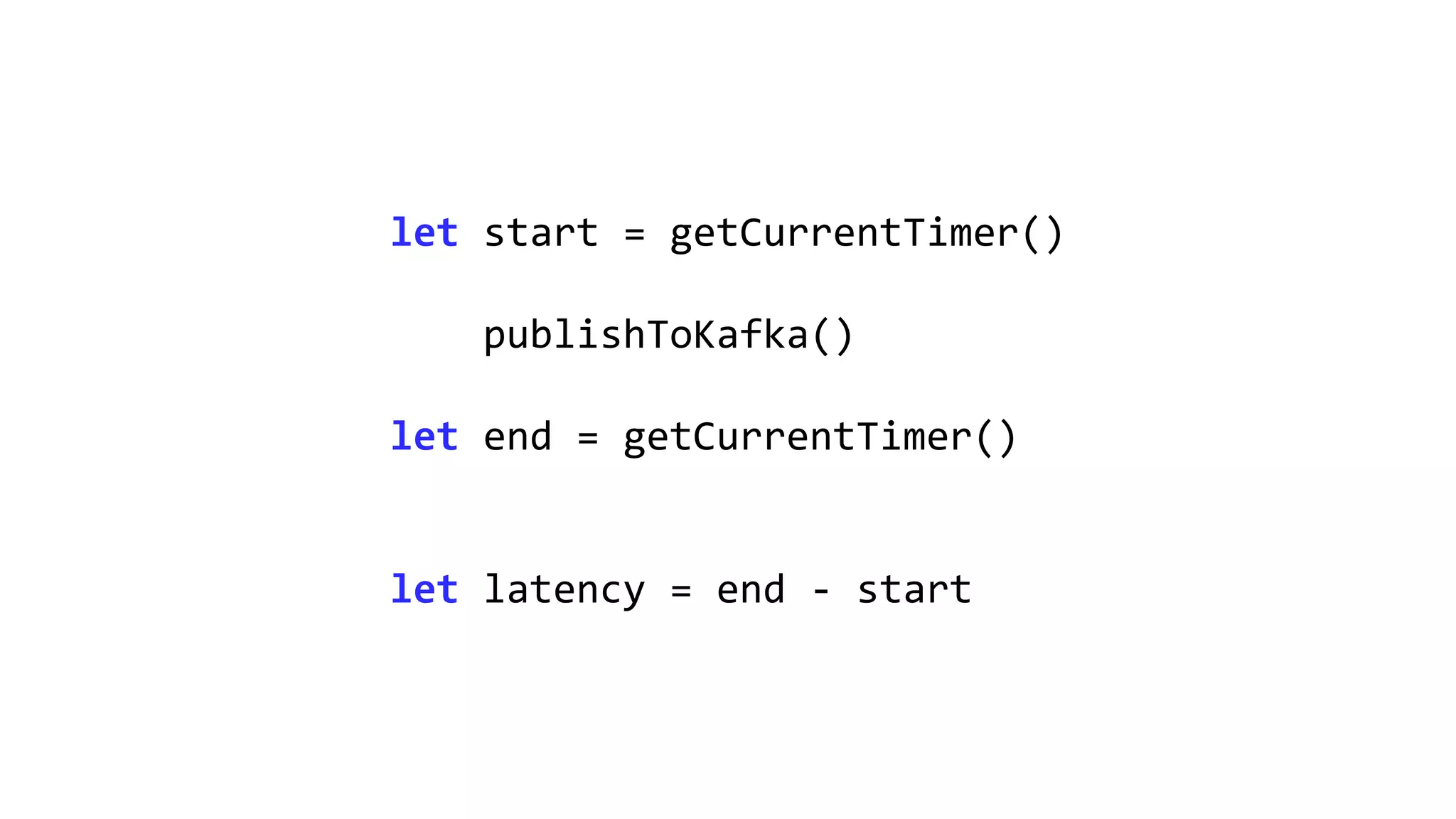 let start = getCurrentTimer()
publishToKafka()
let end = getCurrentTimer()
let latency = end - start
 