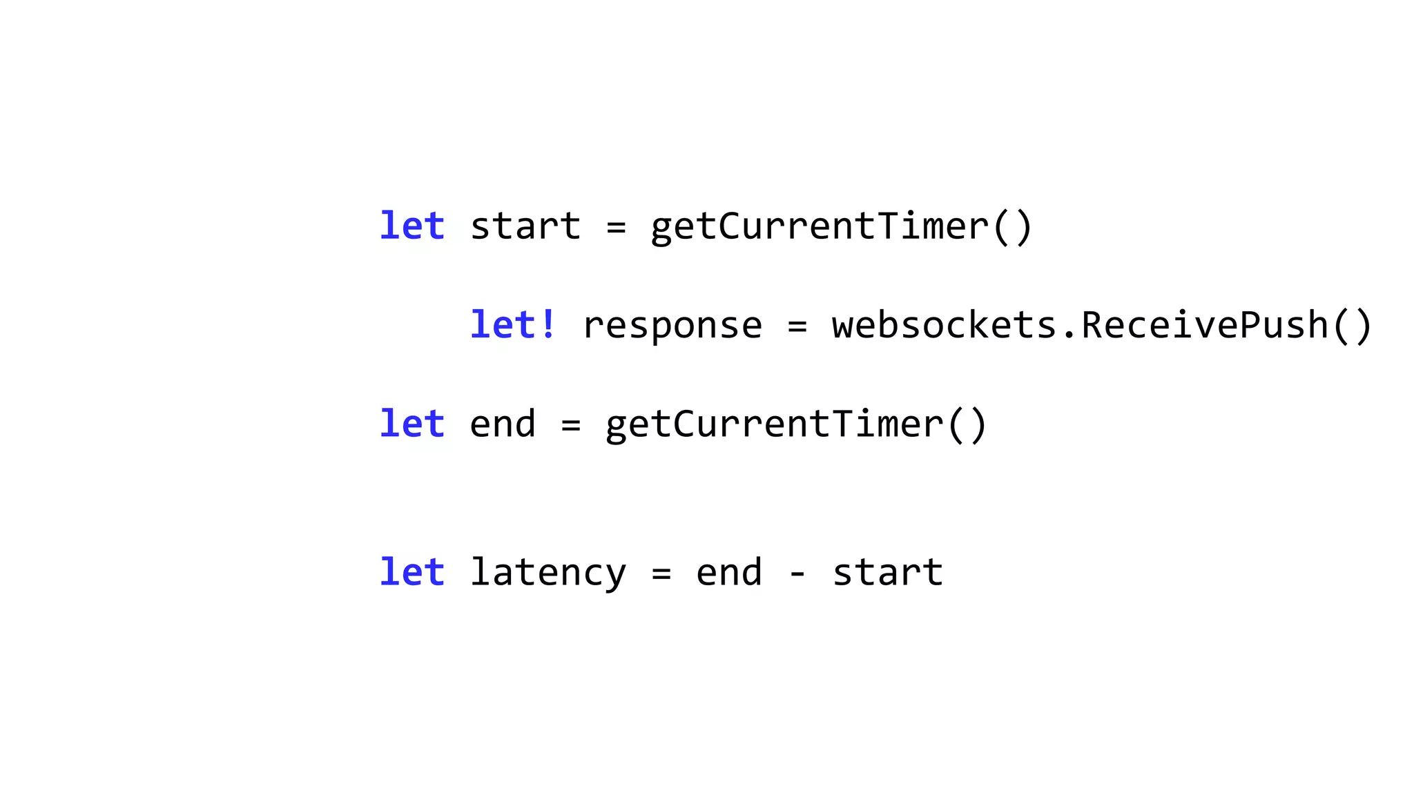 let start = getCurrentTimer()
let! response = websockets.ReceivePush()
let end = getCurrentTimer()
let latency = end - start
 