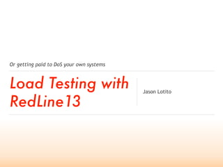 Or getting paid to DoS your own systems
Load Testing with
RedLine13
Jason Lotito
 