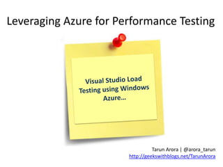 Leveraging Azure for Performance Testing




                                 Tarun Arora | @arora_tarun
                       http://geekswithblogs.net/TarunArora
 
