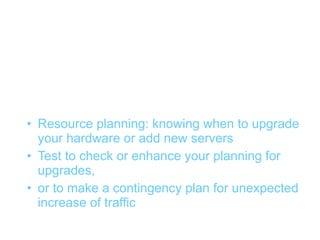 Resource planning (1)


• Resource planning: knowing when to upgrade
  your hardware or add new servers
• Test to check or enhance your planning for
  upgrades,
• or to make a contingency plan for unexpected
  increase of traffic
 