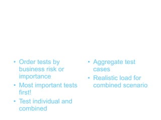 Designing tests (2)


• Order tests by         • Aggregate test
  business risk or         cases
  importance             • Realistic load for
• Most important tests     combined scenario
  first!
• Test individual and
  combined
 
