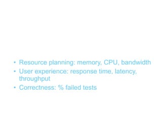Metrics (3): examples


• Resource planning: memory, CPU, bandwidth
• User experience: response time, latency,
  throughput
• Correctness: % failed tests
 