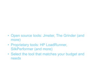 Tools


• Open source tools: Jmeter, The Grinder (and
  more)
• Proprietary tools: HP LoadRunner,
  SilkPerformer (and more)
• Select the tool that matches your budget and
  needs
 
