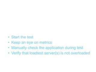 Execution


•   Start the test
•   Keep an eye on metrics
•   Manually check the application during test
•   Verify that loadtest server(s) is not overloaded
 