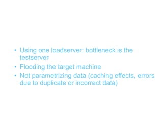 Pitfalls (1)
• Using one loadserver: bottleneck is the
  testserver
• Flooding the target machine
• Not parametrizing data (caching effects, errors
  due to duplicate or incorrect data)
 