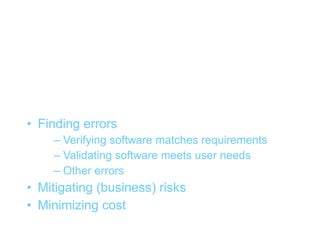 Introduction testing


• Finding errors
    – Verifying software matches requirements
    – Validating software meets user needs
    – Other errors
• Mitigating (business) risks
• Minimizing cost
 