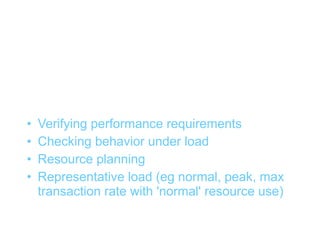 Loadtesting


•   Verifying performance requirements
•   Checking behavior under load
•   Resource planning
•   Representative load (eg normal, peak, max
    transaction rate with 'normal' resource use)
 