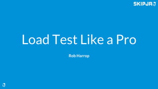 Load Test Like a Pro
Rob Harrop
 
