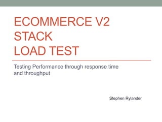 Ecommerce v2 StackLoad Test Testing Performance through response time and throughput Stephen Rylander 