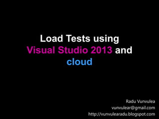 Load Tests using
Visual Studio 2013 and
cloud
Radu Vunvulea
vunvulear@gmail.com
http://vunvulearadu.blogspot.com
 