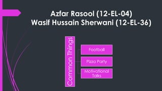 Azfar Rasool (12-EL-04)
Wasif Hussain Sherwani (12-EL-36)
CommonThings
Football
Pizza Party
Motivational
Talks
 