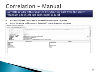 Correlate results with responses by extracting data from the server
responses and insert into subsequent request



Make LoadUIWeb to use extracted sessionID from the response
Insert the extracted Parameter Session ID into subsequent requests

21

 