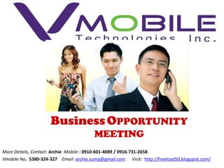 Business OPPORTUNITY
                                        MEETING
More Details, Contact: Archie Mobile.: 0910-601-4089 / 0916-731-2658
Vmobile No. 5380-324-327 Email: archie.suma@gmail.com Visit: http://freeload50.blogspot.com/
 