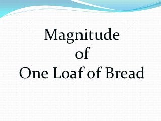 Magnitude
       of
One Loaf of Bread
 