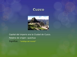 Capital del imperio era la Ciudad de Cuzco.
Palabra de origen: quechua
Significa: “ombligo del mundo”
 