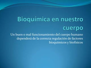 Un buen o mal funcionamiento del cuerpo humano
dependerá de la correcta regulación de factores
bioquímicos y biofísicos

 