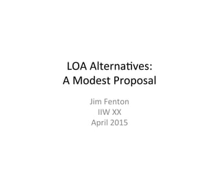 LOA	
  Alterna+ves:	
  
A	
  Modest	
  Proposal	
  
Jim	
  Fenton	
  
IIW	
  XX	
  
April	
  2015	
  
 