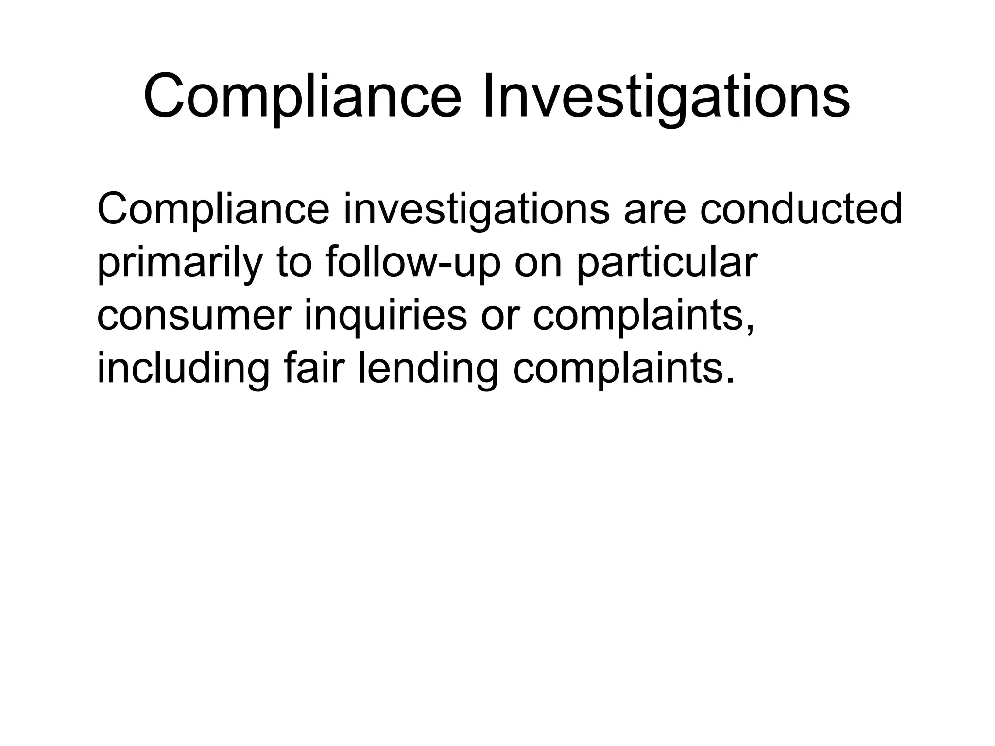 Compliance Investigations
Compliance investigations are conducted
primarily to follow-up on particular
consumer inquiries or complaints,
including fair lending complaints.
 