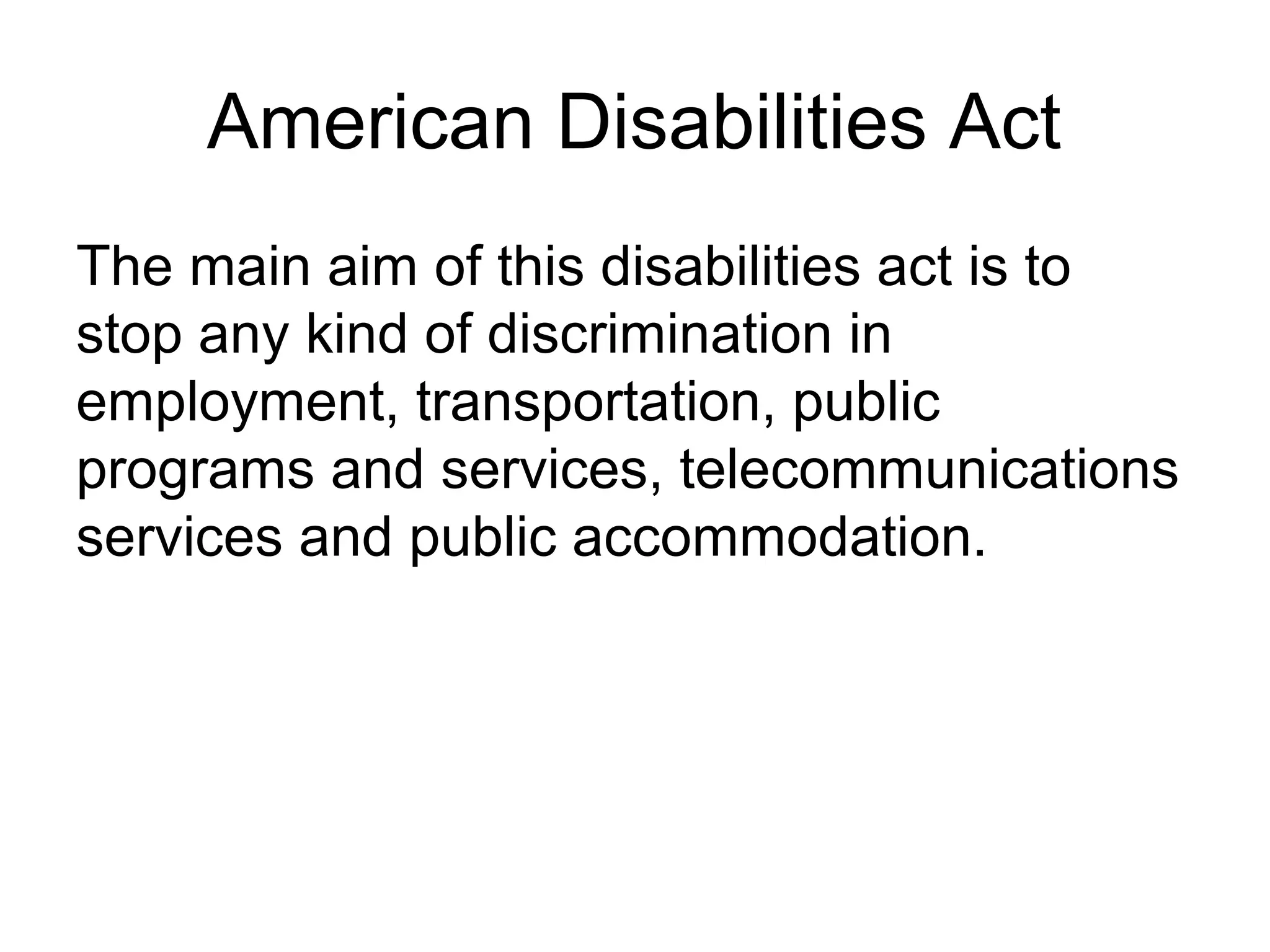 American Disabilities Act
The main aim of this disabilities act is to
stop any kind of discrimination in
employment, transportation, public
programs and services, telecommunications
services and public accommodation.
 