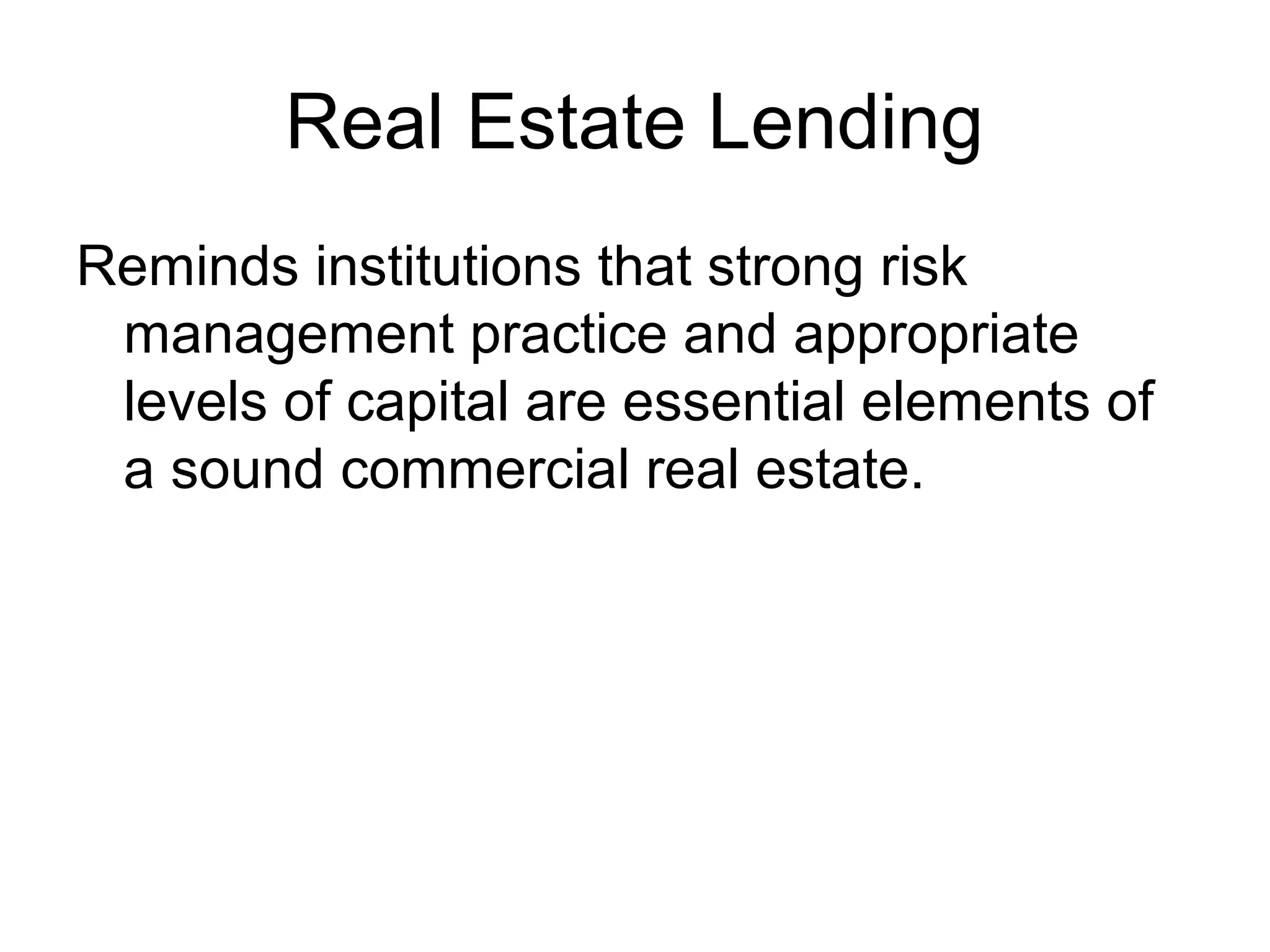 Real Estate Lending
Reminds institutions that strong risk
 management practice and appropriate
 levels of capital are essential elements of
 a sound commercial real estate.
 