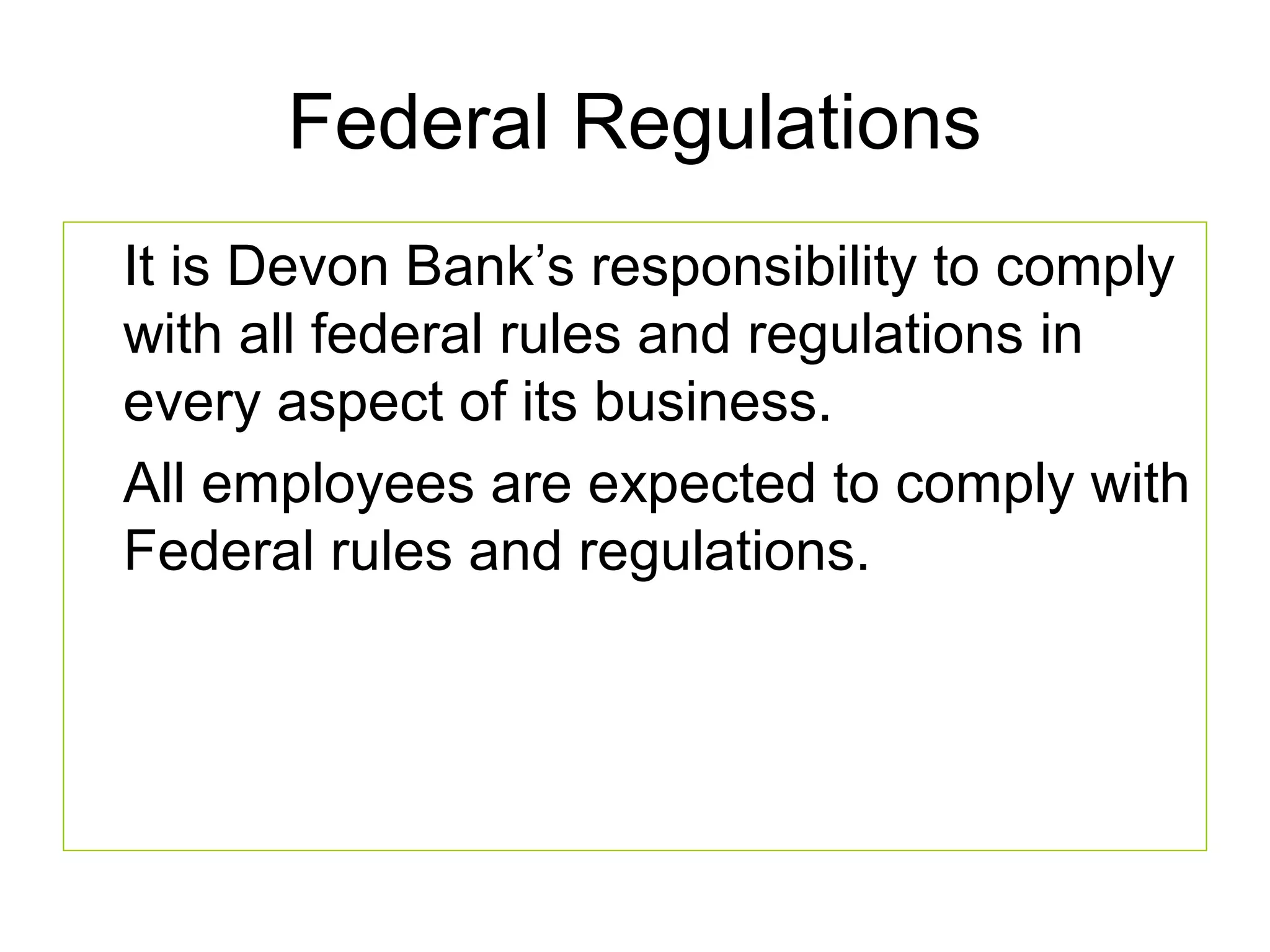 Federal Regulations
It is Devon Bank’s responsibility to comply
with all federal rules and regulations in
every aspect of its business.
All employees are expected to comply with
Federal rules and regulations.
 