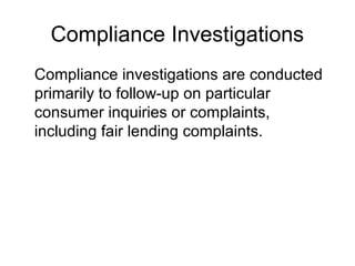 Compliance Investigations
Compliance investigations are conducted
primarily to follow-up on particular
consumer inquiries or complaints,
including fair lending complaints.
 