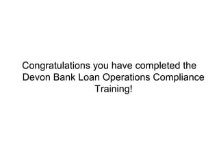 Congratulations you have completed the
Devon Bank Loan Operations Compliance
                Training!
 