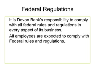 Federal Regulations
It is Devon Bank’s responsibility to comply
with all federal rules and regulations in
every aspect of its business.
All employees are expected to comply with
Federal rules and regulations.
 