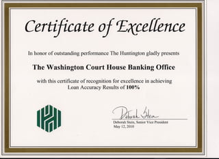 Certificate                     0        Excellence
In honor of outstanding performance The Huntington gladly presents

 The Washington Court House Banking Office
   with this certificate of recognition for excellence in 'achieving
                   Loan Accuracy Results of 1000/0




                                              ~ LJ+~~
                                       Deborah Stein, Senior Vice President
                                       May 12,2010
 