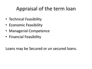 Appraisal of the term loan
• Technical Feasibility
• Economic Feasibility
• Managerial Competence
• Financial Feasibility
Loans may be Secured or un secured loans.